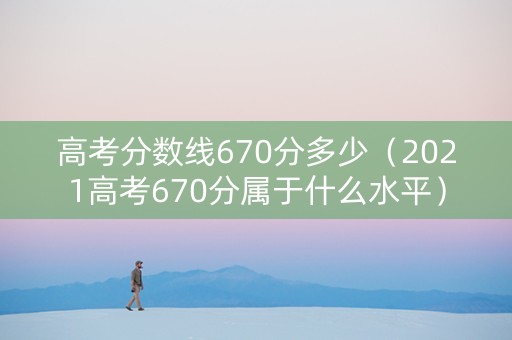 高考分数线670分多少（2021高考670分属于什么水平）