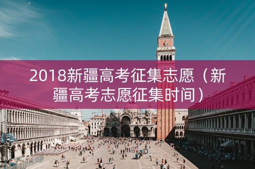 2018新疆高考征集志愿（新疆高考志愿征集时间）
