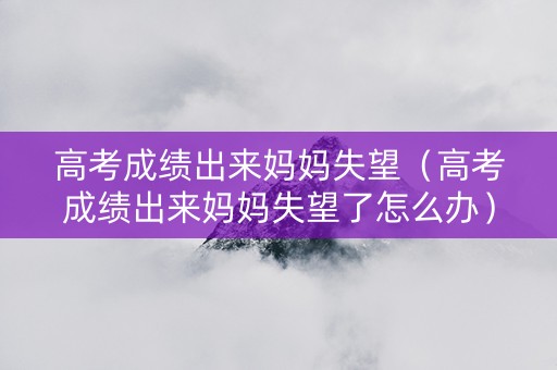 高考成绩出来妈妈失望（高考成绩出来妈妈失望了怎么办）