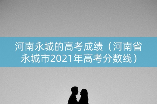 河南永城的高考成绩（河南省永城市2021年高考分数线）