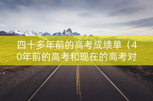四十多年前的高考成绩单（40年前的高考和现在的高考对比）