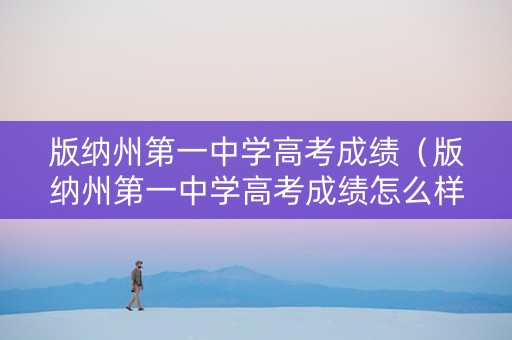 版纳州第一中学高考成绩（版纳州第一中学高考成绩怎么样）