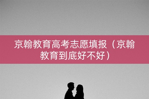 京翰教育高考志愿填报（京翰教育到底好不好）