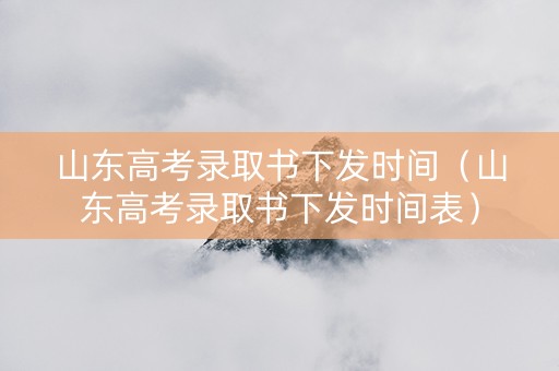 山东高考录取书下发时间（山东高考录取书下发时间表）