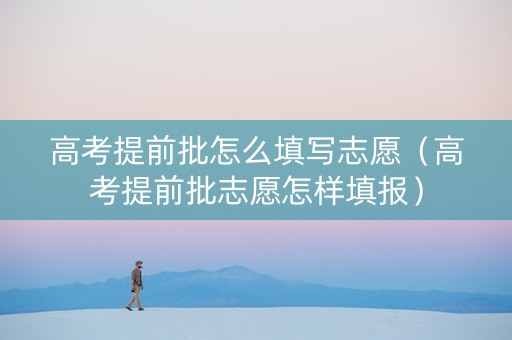 高考提前批怎么填写志愿（高考提前批志愿怎样填报）