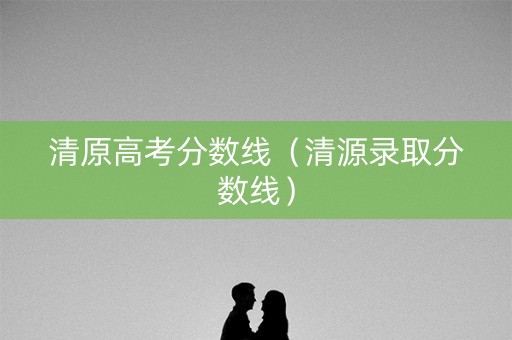 清原高考分数线（清源录取分数线）