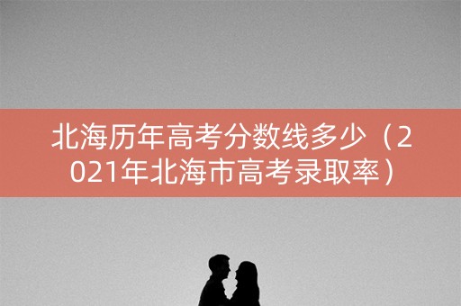 北海历年高考分数线多少（2021年北海市高考录取率）