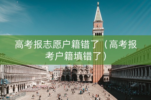 高考报志愿户籍错了（高考报考户籍填错了）