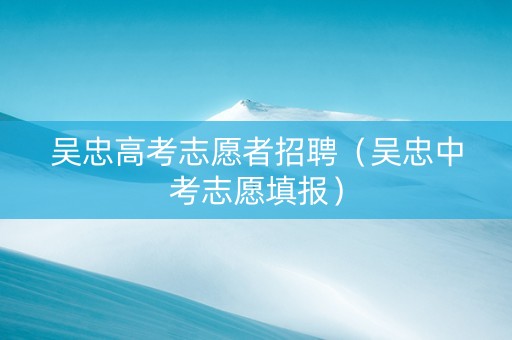 吴忠高考志愿者招聘（吴忠中考志愿填报）