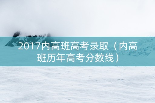 2017内高班高考录取（内高班历年高考分数线）
