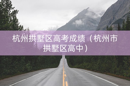 杭州拱墅区高考成绩（杭州市拱墅区高中）