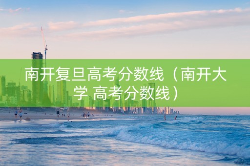 南开复旦高考分数线（南开大学 高考分数线）
