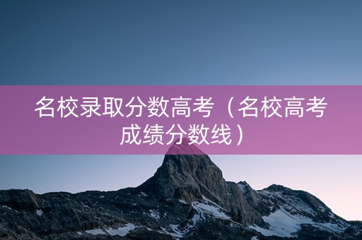 名校录取分数高考（名校高考成绩分数线）