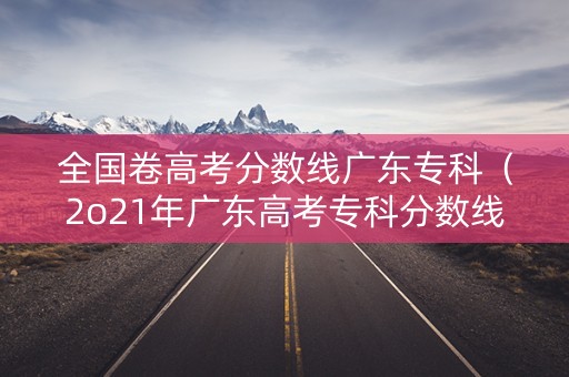 全国卷高考分数线广东专科（2o21年广东高考专科分数线）