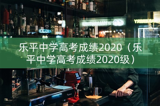 乐平中学高考成绩2020（乐平中学高考成绩2020级）