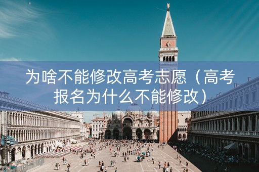 为啥不能修改高考志愿（高考报名为什么不能修改）
