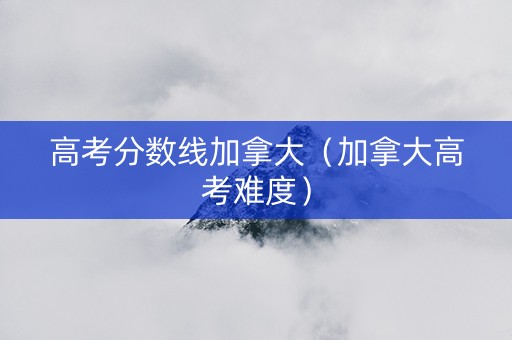 高考分数线加拿大（加拿大高考难度）
