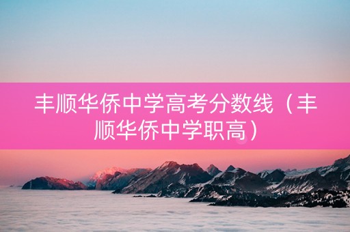 丰顺华侨中学高考分数线（丰顺华侨中学职高）