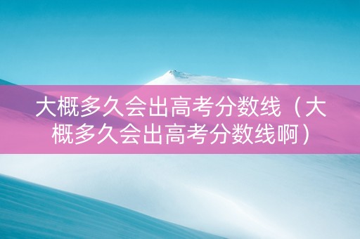 大概多久会出高考分数线（大概多久会出高考分数线啊）