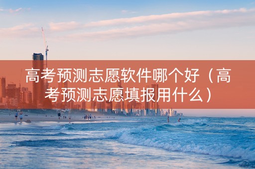 高考预测志愿软件哪个好（高考预测志愿填报用什么）