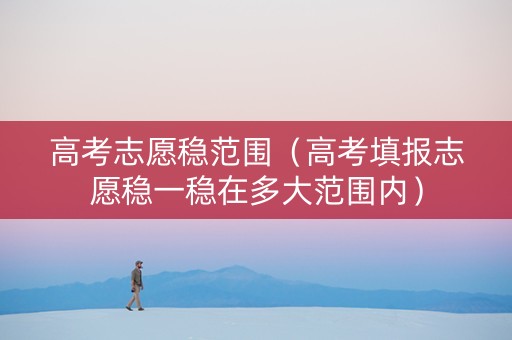 高考志愿稳范围（高考填报志愿稳一稳在多大范围内）