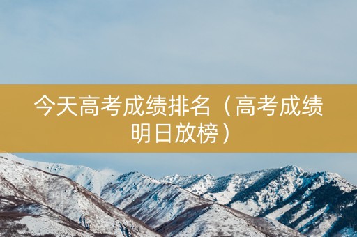 今天高考成绩排名（高考成绩明日放榜）