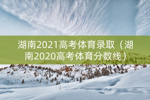 湖南2021高考体育录取（湖南2020高考体育分数线）