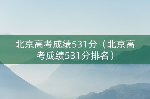 北京高考成绩531分（北京高考成绩531分排名）