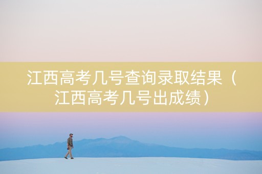 江西高考几号查询录取结果（江西高考几号出成绩）