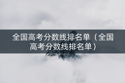 全国高考分数线排名单（全国高考分数线排名单）