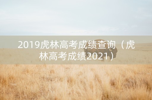 2019虎林高考成绩查询（虎林高考成绩2021）