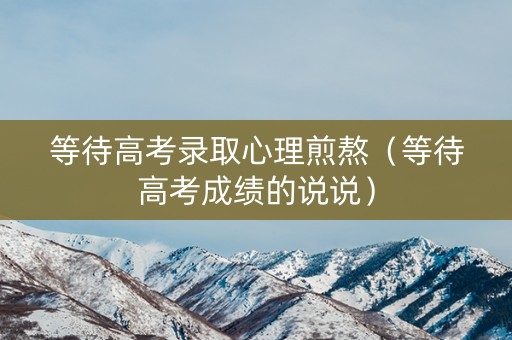 等待高考录取心理煎熬（等待高考成绩的说说）