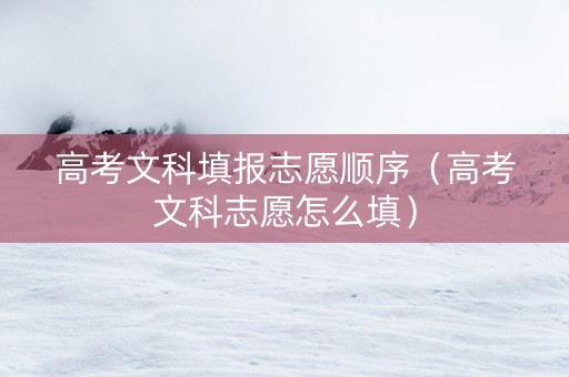 高考文科填报志愿顺序（高考文科志愿怎么填）