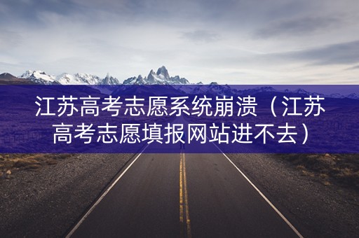 江苏高考志愿系统崩溃（江苏高考志愿填报网站进不去）