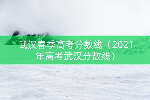 武汉春季高考分数线（2021年高考武汉分数线）