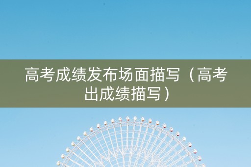 高考成绩发布场面描写（高考出成绩描写）