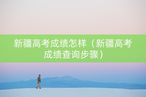 新疆高考成绩怎样（新疆高考成绩查询步骤）
