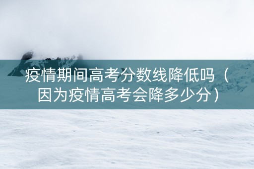 疫情期间高考分数线降低吗（因为疫情高考会降多少分）