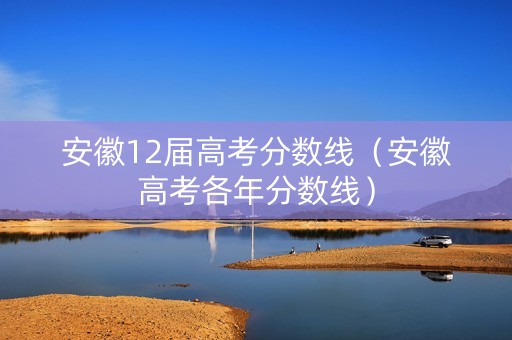 安徽12届高考分数线（安徽高考各年分数线）
