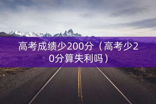 高考成绩少200分（高考少20分算失利吗）