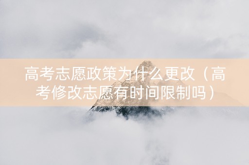 高考志愿政策为什么更改（高考修改志愿有时间限制吗）