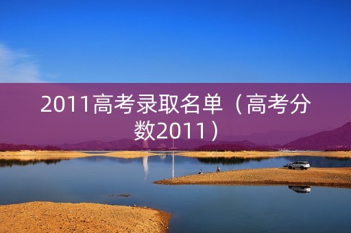 2011高考录取名单（高考分数2011）