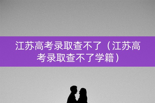 江苏高考录取查不了（江苏高考录取查不了学籍）