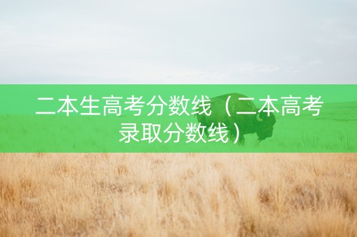 二本生高考分数线（二本高考录取分数线）