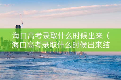 海口高考录取什么时候出来（海口高考录取什么时候出来结果）