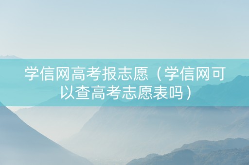 学信网高考报志愿（学信网可以查高考志愿表吗）