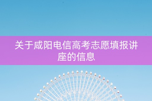 关于咸阳电信高考志愿填报讲座的信息