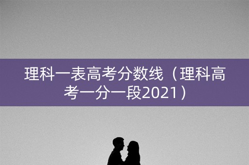 理科一表高考分数线（理科高考一分一段2021）