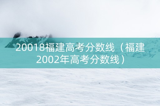 20018福建高考分数线（福建2002年高考分数线）