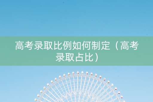 高考录取比例如何制定（高考录取占比）